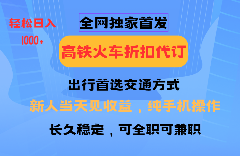 全网独家首发 全国高铁火车折扣代订 新手当日变现 纯手机操作 日入1000+-川融创客
