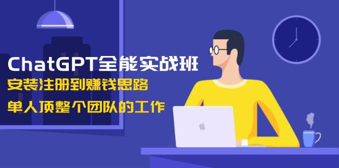 ChatGPT全能实战班，安装注册到赚钱思路，单人顶整个团队的工作-川融创客