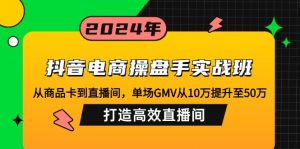 抖音电商操盘手实战班:从商品卡到直播间,单场GMV从10万提升至50万,...-川融创客