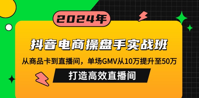 抖音电商操盘手实战班:从商品卡到直播间,单场GMV从10万提升至50万,…-川融创客