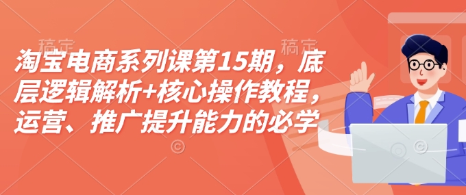 淘宝电商系列课第15期，底层逻辑解析+核心操作教程，运营、推广提升能力的必学课程+配套资料-川融创客
