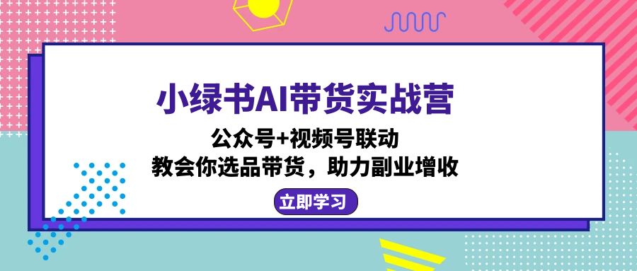 小绿书AI带货实战营：公众号+视频号联动，教会你选品带货，助力副业增收-川融创客