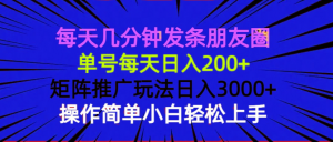 每天几分钟发条朋友圈 单号每天日入200+ 矩阵推广玩法日入3000+ 操作简...-川融创客
