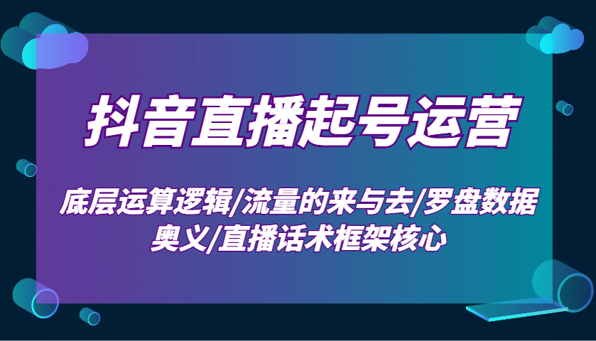 抖音直播起号运营:底层运算逻辑/流量的来与去/罗盘数据奥义/直播话术框架核心-川融创客