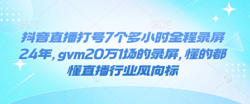 抖音直播打号7个多小时全程录屏24年，gvm20万1场的录屏，懂的都懂直播行业风向标-川融创客