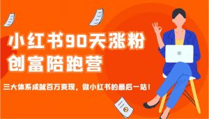 小红书90天涨粉创富陪跑营，三大体系成就百万变现，做小红书的最后一站！-川融创客