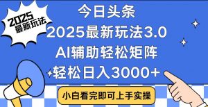 今日头条2025最新玩法3.0，思路简单，复制粘贴，轻松实现矩阵日入3000+-川融创客