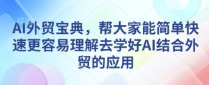 AI外贸宝典，帮大家能简单快速更容易理解去学好AI结合外贸的应用-川融创客