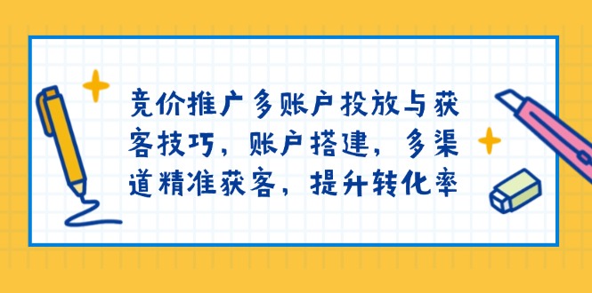 竞价推广多账户投放与获客技巧,账户搭建,多渠道精准获客,提升转化率-川融创客