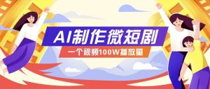 AI制作微短剧实操教程，今年最大风口一个视频100W播放量，附详细实操+变现计划-川融创客