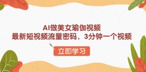AI做美女瑜伽视频，最新短视频流量密码，3分钟一个视频-川融创客