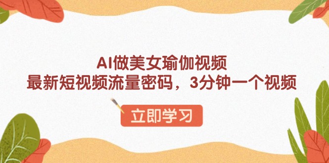 AI做美女瑜伽视频,最新短视频流量密码,3分钟一个视频-川融创客