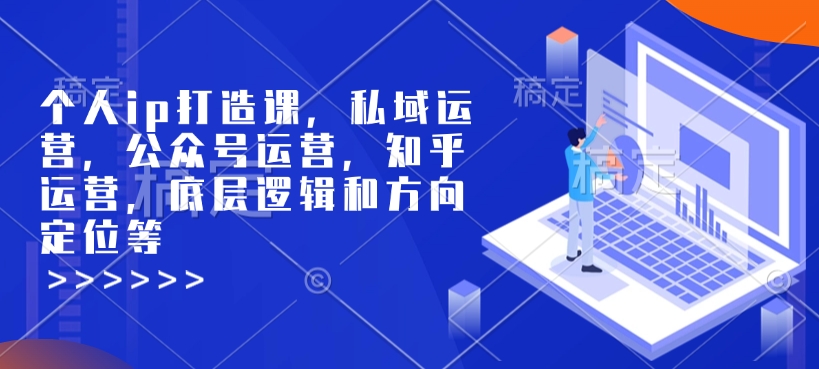 个人ip打造课，私域运营，公众号运营，知乎运营，底层逻辑和方向定位等-川融创客