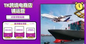 2025TK跨境电商选品趋势0到1店铺搭建最全实操讲解，轻松在家把货卖出国-川融创客