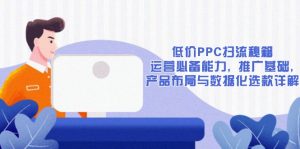 低价PPC扫流秘籍:运营必备能力, 推广基础, 产品布局与数据化选款详解-川融创客