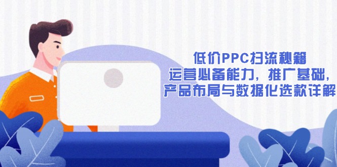 低价PPC扫流秘籍:运营必备能力, 推广基础, 产品布局与数据化选款详解-川融创客