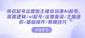带你起号运营型主播培训课AI起号,底层逻辑/ai起号/运营晋级/主播进阶/基础操作/剪辑技巧-川融创客