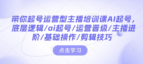 带你起号运营型主播培训课AI起号,底层逻辑/ai起号/运营晋级/主播进阶/基础操作/剪辑技巧-川融创客