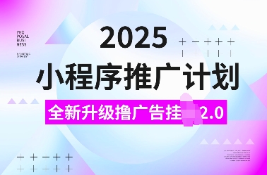 2025小程序推广计划，全新升级撸广告挂JI2.0玩法，日入多张，小白可做【揭秘】-川融创客
