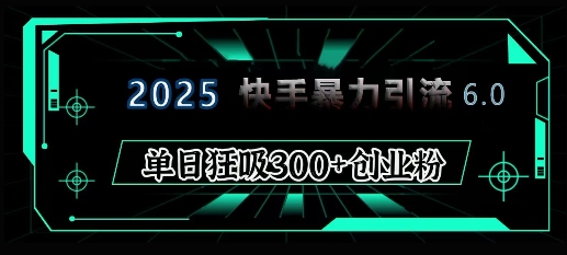 2025年快手6.0保姆级教程震撼来袭,单日狂吸300+精准创业粉-川融创客