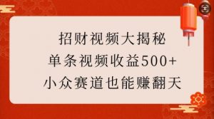 招财视频大揭秘：单条视频收益500+，小众赛道也能挣翻天!-川融创客