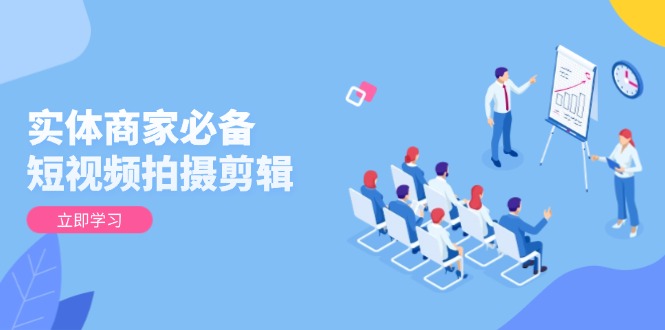 实体商家必备！短视频拍摄剪辑，从基础到进阶 全面提升视频质量与获客效果-川融创客
