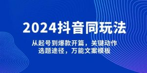 2024抖音同玩法，从起号到爆款开篇，关键动作，选题途径，万能文案模板-川融创客