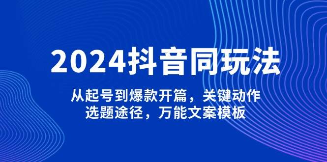 2024抖音同玩法，从起号到爆款开篇，关键动作，选题途径，万能文案模板-川融创客