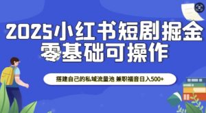 2025小红书短剧掘金，搭建自己的私域流量池，兼职福音日入5张-川融创客