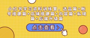 小红书学习资料训练营,选品篇+账号搭建篇+店铺搭建篇+内容篇+私域篇+后端升级篇-川融创客