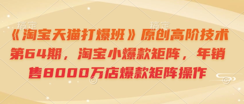 《淘宝天猫打爆班》原创高阶技术第64期，淘宝小爆款矩阵，年销售8000万店爆款矩阵操作-川融创客