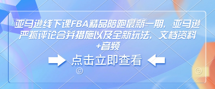 亚马逊线下课FBA精品陪跑最新一期，亚马逊严抓评论合并措施以及全新玩法，文档资料+音频-川融创客