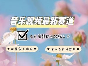 音乐视频赛道最新玩法，纯原创不违规，可所有平台同时发布，会点剪辑即可轻松拿捏-川融创客