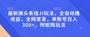 最新微头条挂JI玩法，全自动撸收益，全网首发，单账号日入300+，附矩阵玩法【揭秘】-川融创客