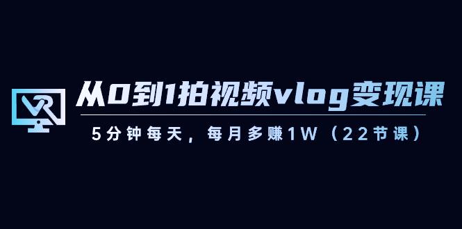 从0到1拍视频vlog变现课，5分钟每天，每月多赚1W（22节课）-川融创客