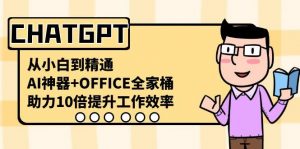 CHATGPT从小白到精通，助力10倍提升工作效率，AI神器+OFFICE全家桶-川融创客