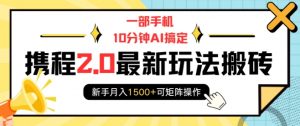 一部手机10分钟AI搞定,携程2.0最新玩法搬砖,新手月入1500+可矩阵操作-川融创客