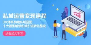 私域运营变现课程，3大体系构建私域蓝图，十大模型解锁私域引流转化秘诀-川融创客