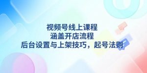 视频号线上课程详解，涵盖开店流程，后台设置与上架技巧，起号法则-川融创客