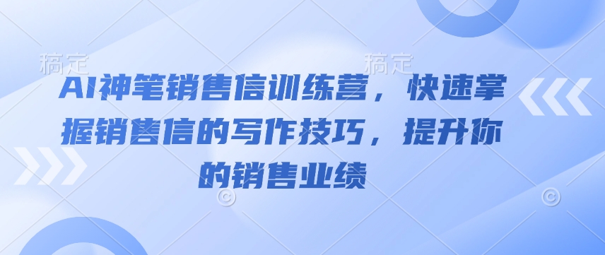 AI神笔销售信训练营，快速掌握销售信的写作技巧，提升你的销售业绩-川融创客
