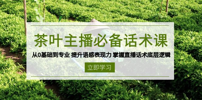 茶叶 主播必备话术课 从0基础到专业 提升语感表现力 掌握直播话术底层逻辑-川融创客