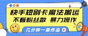 快手短剧卡魔法搬运,不看粉丝数,暴力操作,几分钟一条作品,小白也能快速上手-川融创客