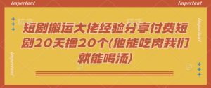 短剧搬运大佬经验分享付费短剧20天撸20个(他能吃肉我们就能喝汤)-川融创客