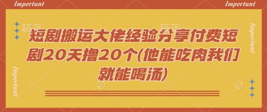 短剧搬运大佬经验分享付费短剧20天撸20个(他能吃肉我们就能喝汤)-川融创客