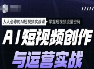 AI短视频创作与运营实战课程，人人必修的AI短视频实战课，掌握短视频流量密码-川融创客
