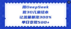 用DeepSeek做3D儿童绘本，让流量暴涨300%，单日变现多张-川融创客
