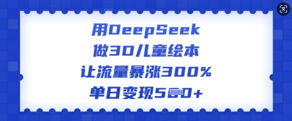 用DeepSeek做3D儿童绘本,让流量暴涨300%,单日变现多张-川融创客