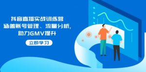 抖音直播实战训练营：涵盖账号管理、流量分析, 助力GMV提升-川融创客