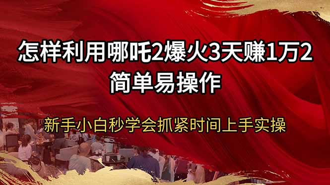 怎样利用哪吒2爆火3天赚1万2简单易操作新手小白秒学会抓紧时间上手实操-川融创客