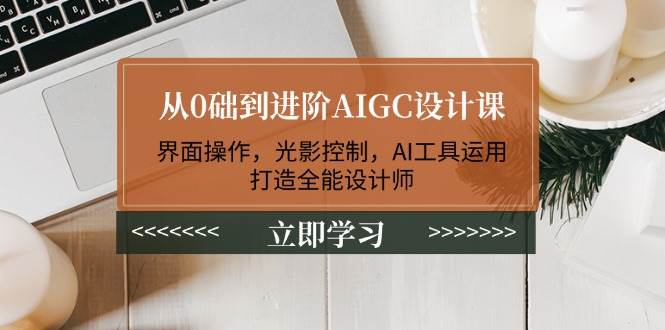 从0础到进阶AIGC设计课:界面操作,光影控制,AI工具运用,打造全能设计师-川融创客